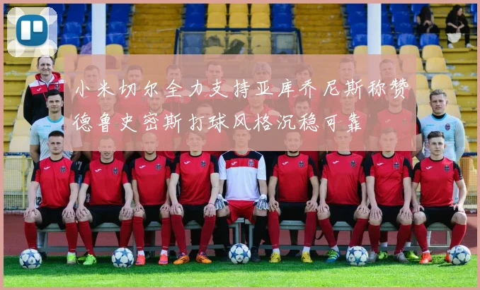 小米切尔全力支持亚库乔尼斯称赞德鲁史密斯打球风格沉稳可靠