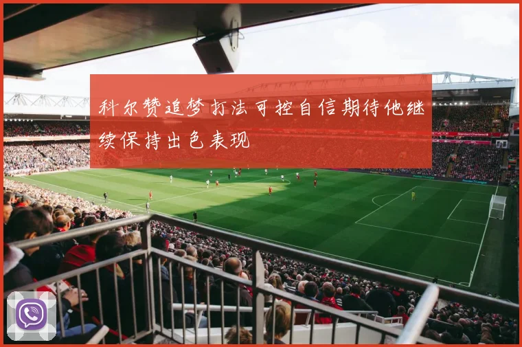 科尔赞追梦打法可控自信期待他继续保持出色表现