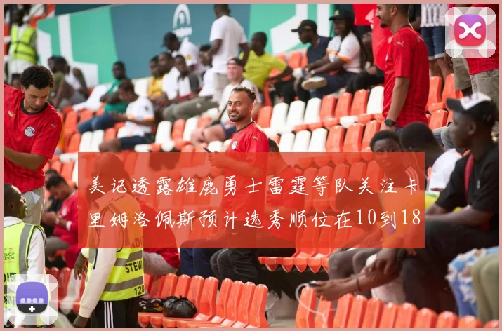 美记透露雄鹿勇士雷霆等队关注卡里姆洛佩斯预计选秀顺位在10到18之间