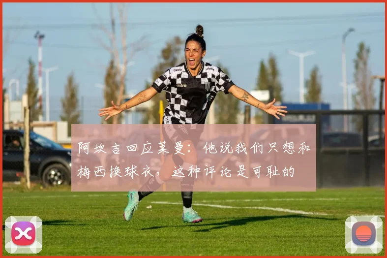 阿坎吉回应莱曼:他说我们只想和梅西换球衣,这种评论是可耻的