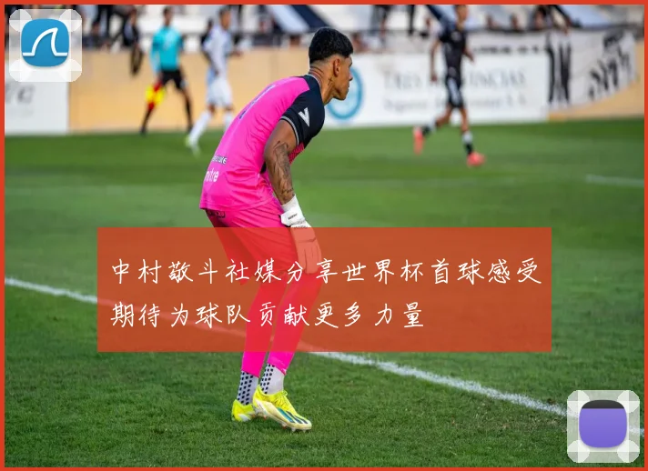 中村敬斗社媒分享世界杯首球感受期待为球队贡献更多力量
