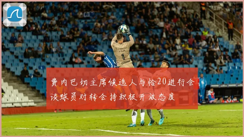 费内巴切主席候选人与恰20进行会谈球员对转会持积极开放态度