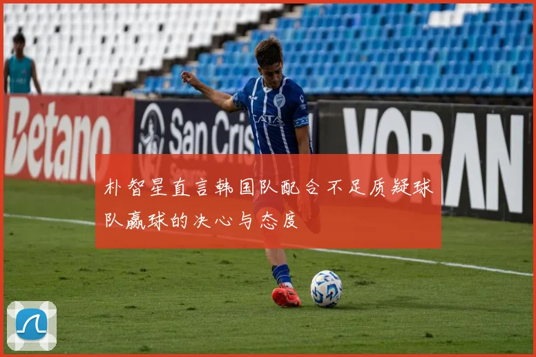 朴智星直言韩国队配合不足质疑球队赢球的决心与态度