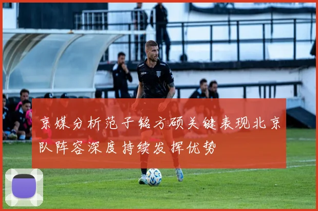 京媒分析范子铭方硕关键表现北京队阵容深度持续发挥优势