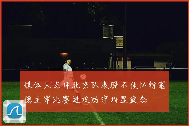 媒体人点评北京队表现不佳怀特塞德主宰比赛进攻防守均显疲态