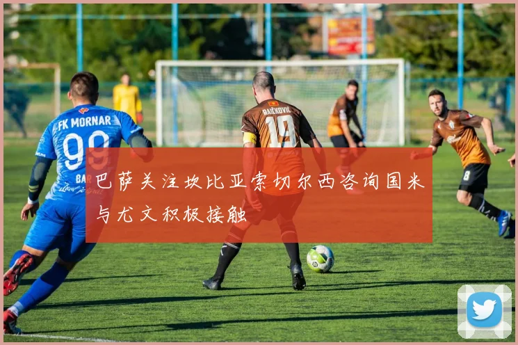 巴萨关注坎比亚索切尔西咨询国米与尤文积极接触