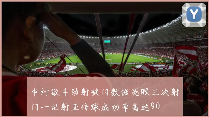 中村敬斗劲射破门数据亮眼三次射门一记射正传球成功率高达90