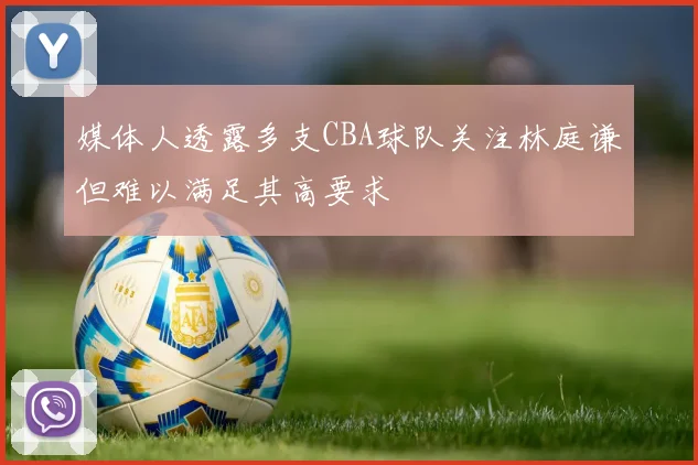 媒体人透露多支CBA球队关注林庭谦但难以满足其高要求