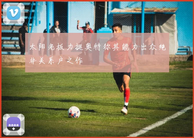 太阳老板力挺奥特称其能力出众绝非关系户之作