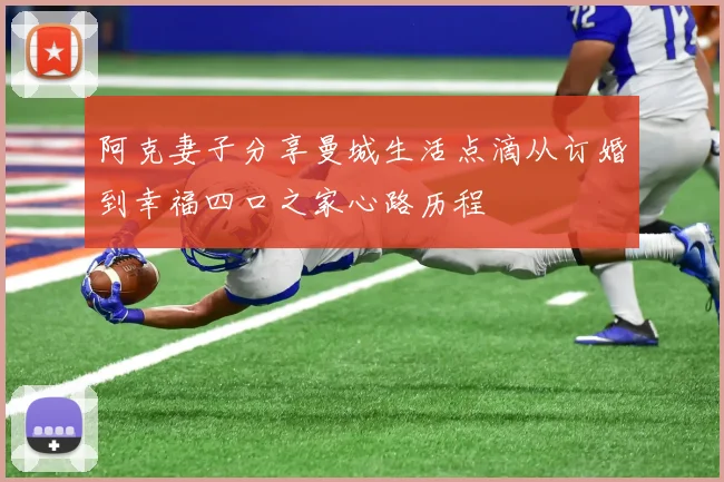 阿克妻子分享曼城生活点滴从订婚到幸福四口之家心路历程