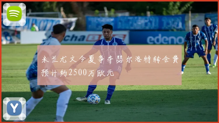 米兰尤文今夏争夺瑟尔洛特转会费预计约2500万欧元