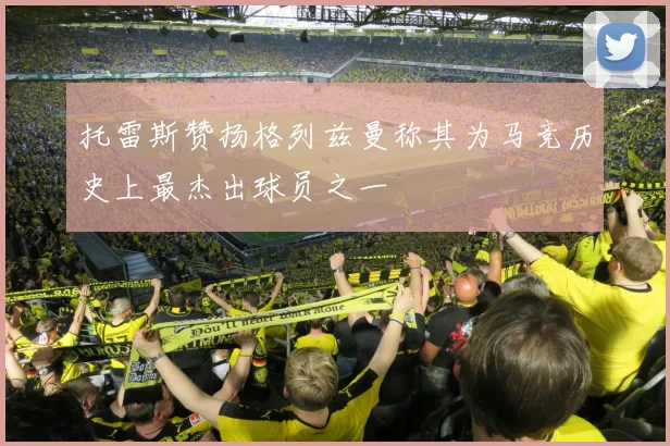 托雷斯赞扬格列兹曼称其为马竞历史上最杰出球员之一