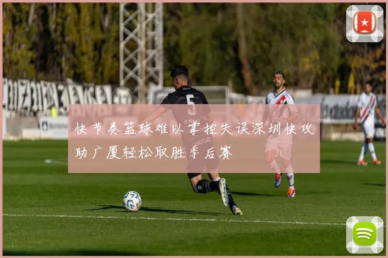 快节奏篮球难以掌控失误深圳快攻助广厦轻松取胜季后赛