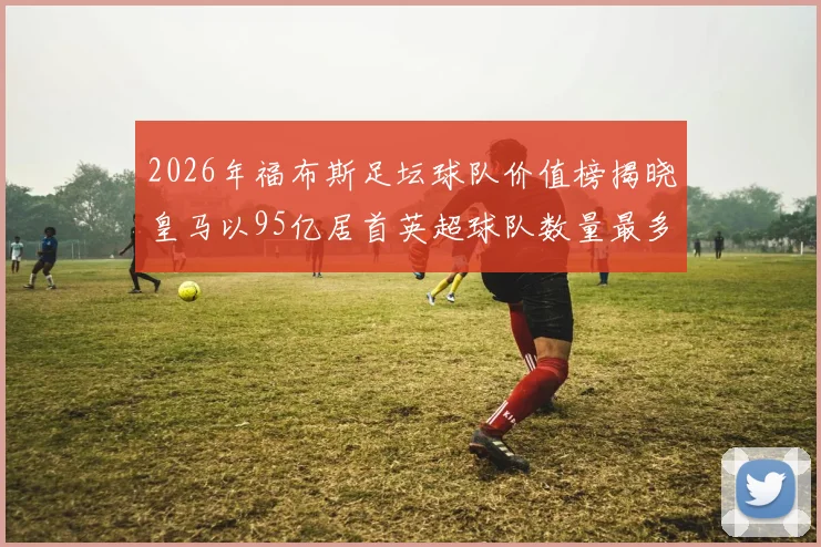 2026年福布斯足坛球队价值榜揭晓皇马以95亿居首英超球队数量最多
