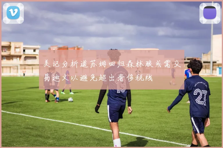 美记分析道苏姆回归森林狼或需交易迪文以避免超出奢侈税线
