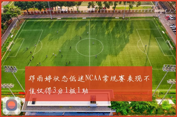 邓雨婷状态低迷NCAA常规赛表现不佳仅得3分1板1助