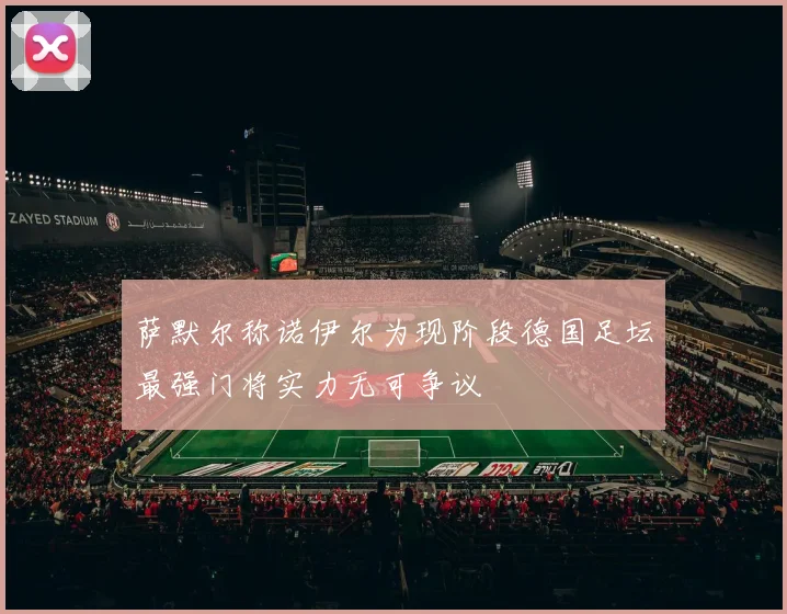 萨默尔称诺伊尔为现阶段德国足坛最强门将实力无可争议