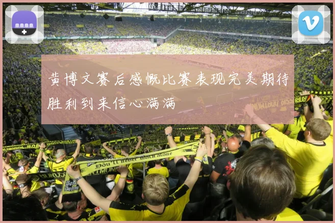 黄博文赛后感慨比赛表现完美期待胜利到来信心满满