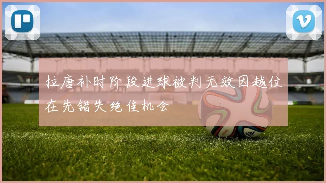 拉唐补时阶段进球被判无效因越位在先错失绝佳机会