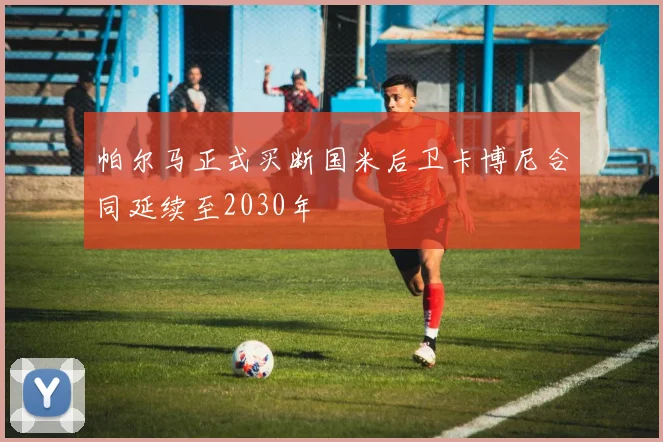 帕尔马正式买断国米后卫卡博尼合同延续至2030年