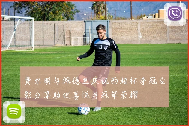 费尔明与佩德里庆祝西超杯夺冠合影分享助攻喜悦与冠军荣耀