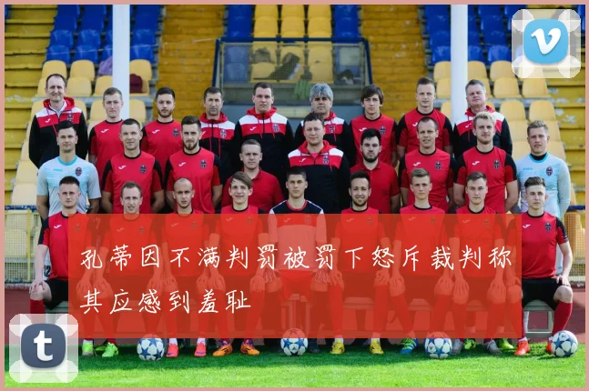 孔蒂因不满判罚被罚下怒斥裁判称其应感到羞耻